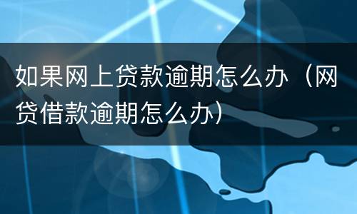 如果网上贷款逾期怎么办（网贷借款逾期怎么办）