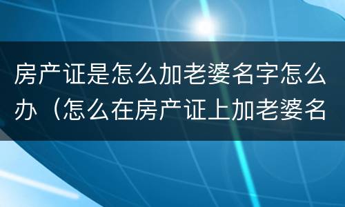 房产证是怎么加老婆名字怎么办（怎么在房产证上加老婆名字）