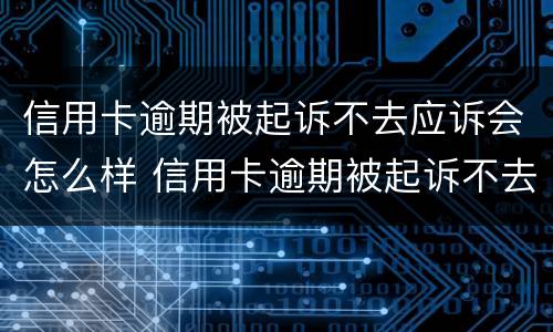 信用卡逾期被起诉不去应诉会怎么样 信用卡逾期被起诉不去应诉会怎么样吗