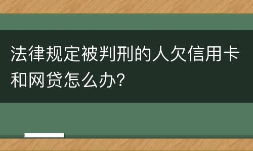 法律规定被判刑的人欠信用卡和网贷怎么办？