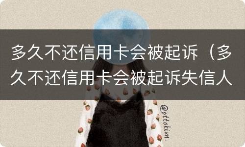 多久不还信用卡会被起诉（多久不还信用卡会被起诉失信人）