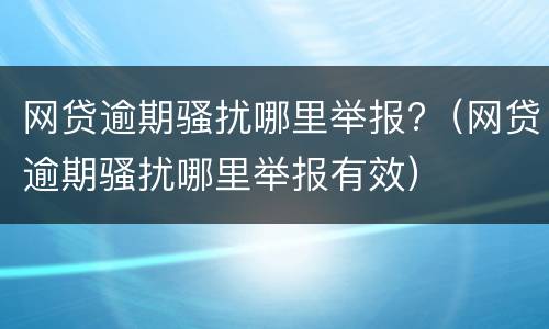 网贷逾期骚扰哪里举报?（网贷逾期骚扰哪里举报有效）