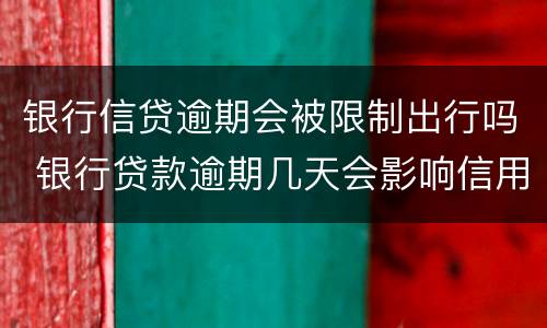银行信贷逾期会被限制出行吗 银行贷款逾期几天会影响信用吗