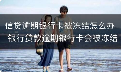 信贷逾期银行卡被冻结怎么办 银行贷款逾期银行卡会被冻结吗
