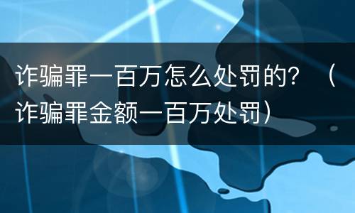 诈骗罪一百万怎么处罚的？（诈骗罪金额一百万处罚）