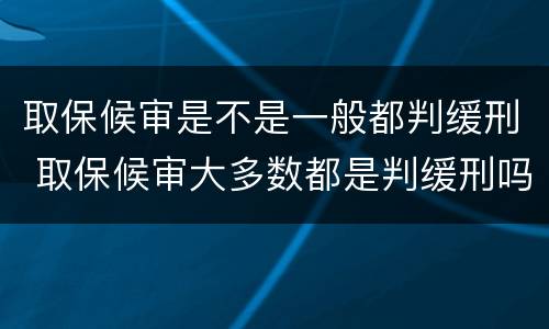 取保候审是不是一般都判缓刑 取保候审大多数都是判缓刑吗
