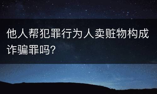 他人帮犯罪行为人卖赃物构成诈骗罪吗？