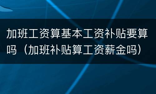 加班工资算基本工资补贴要算吗（加班补贴算工资薪金吗）