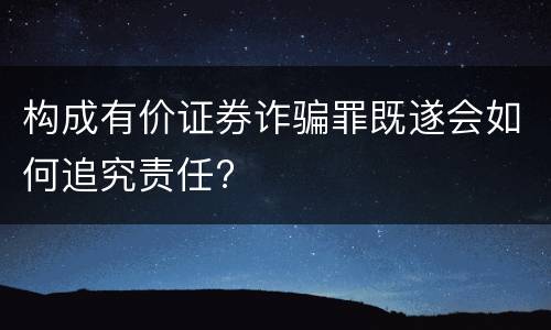 构成有价证券诈骗罪既遂会如何追究责任?