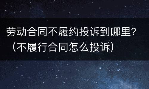 劳动合同不履约投诉到哪里？（不履行合同怎么投诉）