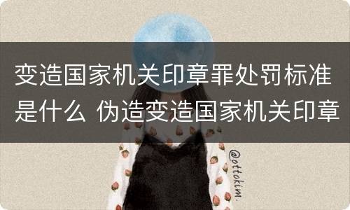 变造国家机关印章罪处罚标准是什么 伪造变造国家机关印章罪