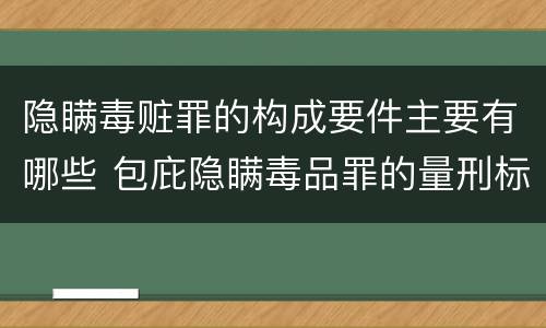 隐瞒毒赃罪的构成要件主要有哪些 包庇隐瞒毒品罪的量刑标准
