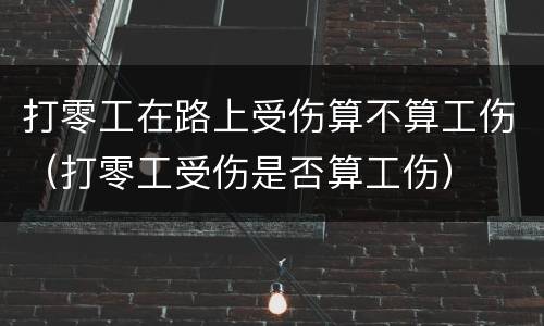 打零工在路上受伤算不算工伤（打零工受伤是否算工伤）