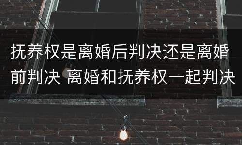 抚养权是离婚后判决还是离婚前判决 离婚和抚养权一起判决吗