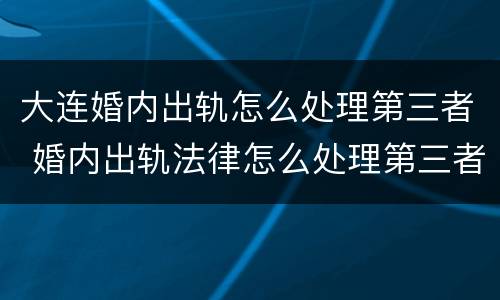 大连婚内出轨怎么处理第三者 婚内出轨法律怎么处理第三者