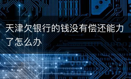 天津欠银行的钱没有偿还能力了怎么办