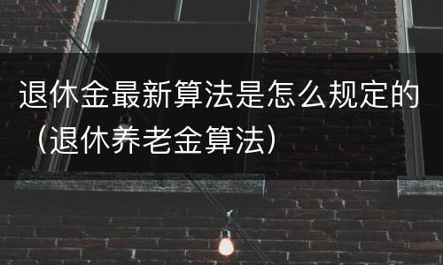 退休金最新算法是怎么规定的（退休养老金算法）
