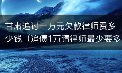 甘肃追讨一万元欠款律师费多少钱（追债1万请律师最少要多少钱）