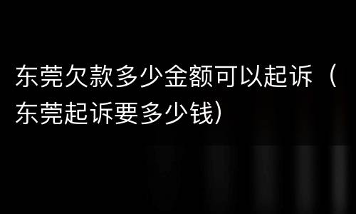东莞欠款多少金额可以起诉（东莞起诉要多少钱）