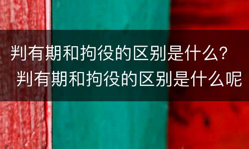 判有期和拘役的区别是什么？ 判有期和拘役的区别是什么呢
