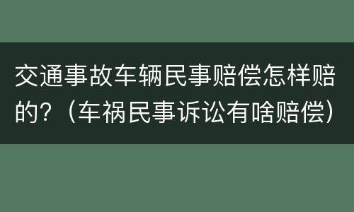 交通事故车辆民事赔偿怎样赔的?（车祸民事诉讼有啥赔偿）
