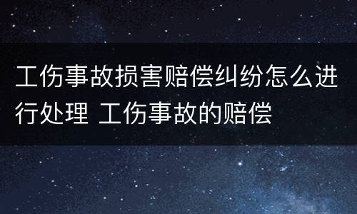 工伤事故损害赔偿纠纷怎么进行处理 工伤事故的赔偿