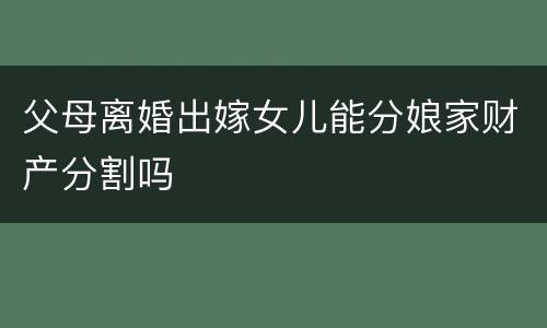 父母离婚出嫁女儿能分娘家财产分割吗