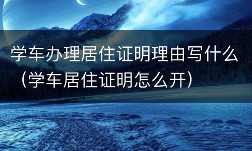 学车办理居住证明理由写什么（学车居住证明怎么开）