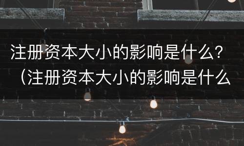 注册资本大小的影响是什么？（注册资本大小的影响是什么原因）