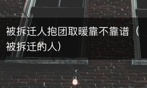 被拆迁人抱团取暖靠不靠谱（被拆迁的人）