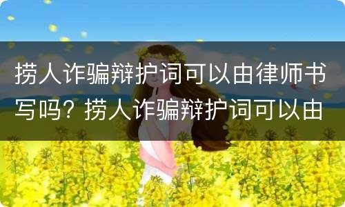 捞人诈骗辩护词可以由律师书写吗? 捞人诈骗辩护词可以由律师书写吗