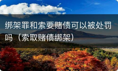 绑架罪和索要赌债可以被处罚吗（索取赌债绑架）
