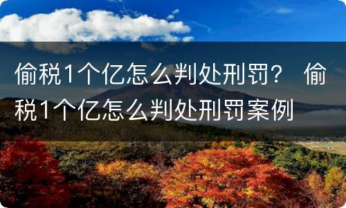 偷税1个亿怎么判处刑罚？ 偷税1个亿怎么判处刑罚案例