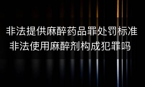 非法提供麻醉药品罪处罚标准 非法使用麻醉剂构成犯罪吗