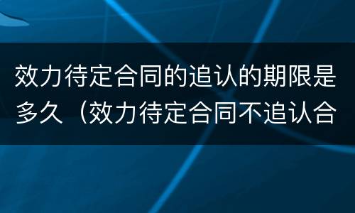 效力待定合同的追认的期限是多久（效力待定合同不追认合同效力）