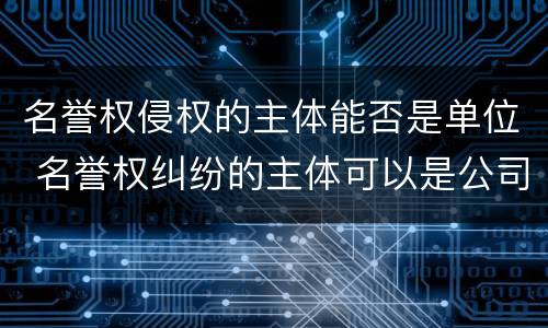 名誉权侵权的主体能否是单位 名誉权纠纷的主体可以是公司吗