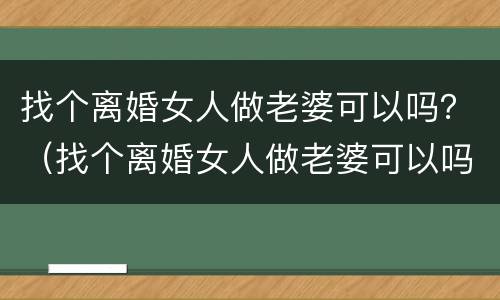 找个离婚女人做老婆可以吗？（找个离婚女人做老婆可以吗）