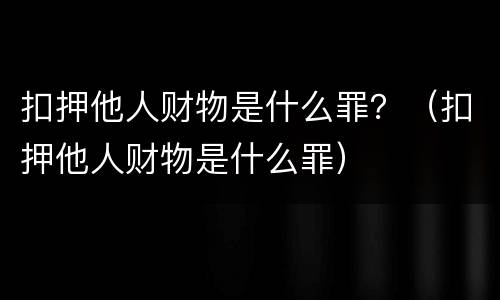 扣押他人财物是什么罪？（扣押他人财物是什么罪）