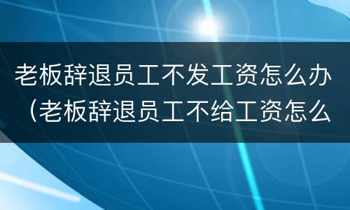 老板辞退员工不发工资怎么办（老板辞退员工不给工资怎么办）