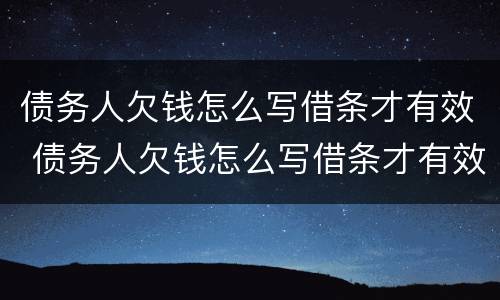 债务人欠钱怎么写借条才有效 债务人欠钱怎么写借条才有效呢