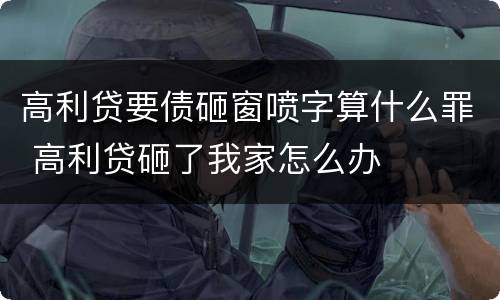 高利贷要债砸窗喷字算什么罪 高利贷砸了我家怎么办