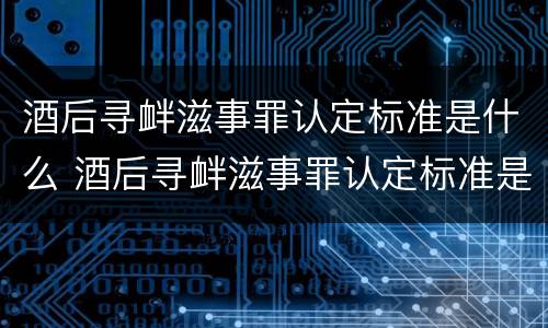 酒后寻衅滋事罪认定标准是什么 酒后寻衅滋事罪认定标准是什么呢