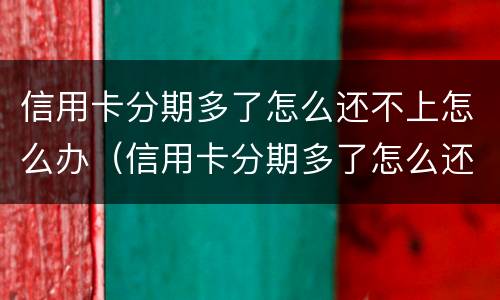 信用卡分期多了怎么还不上怎么办（信用卡分期多了怎么还不上怎么办呢）