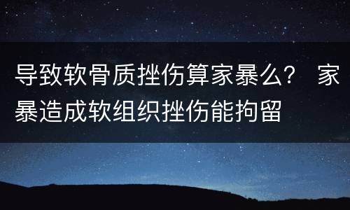导致软骨质挫伤算家暴么？ 家暴造成软组织挫伤能拘留