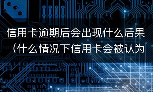 信用卡逾期后会出现什么后果（什么情况下信用卡会被认为严重逾期）