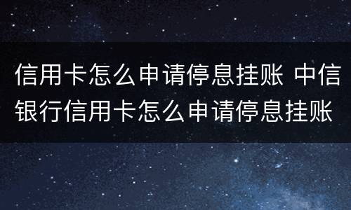 信用卡怎么申请停息挂账 中信银行信用卡怎么申请停息挂账