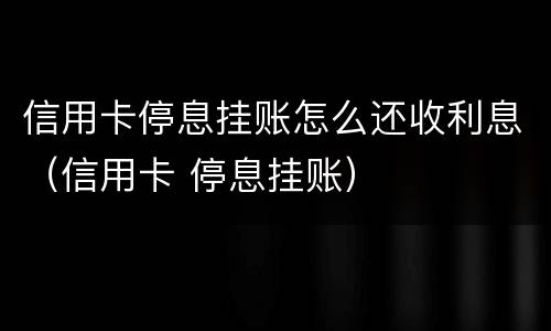 信用卡停息挂账怎么还收利息（信用卡 停息挂账）