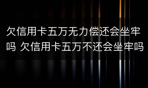 欠信用卡五万无力偿还会坐牢吗 欠信用卡五万不还会坐牢吗