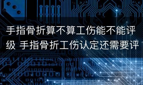 手指骨折算不算工伤能不能评级 手指骨折工伤认定还需要评级吗