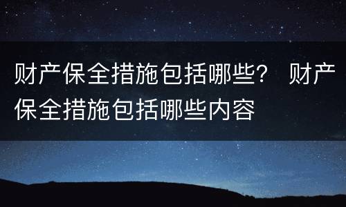 财产保全措施包括哪些？ 财产保全措施包括哪些内容